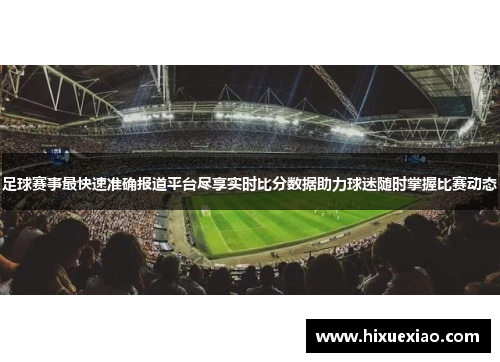 足球赛事最快速准确报道平台尽享实时比分数据助力球迷随时掌握比赛动态